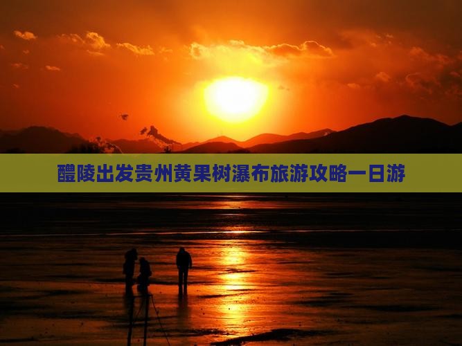 醴陵到贵州黄果树瀑布一日 醴陵到贵州黄果树瀑布一日