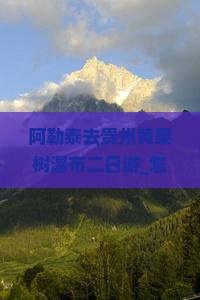 阿勒泰去贵州黄果树瀑布二日游