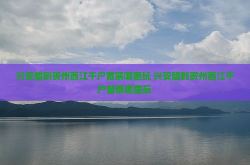 兴安盟到贵州西江千户苗寨哪里玩