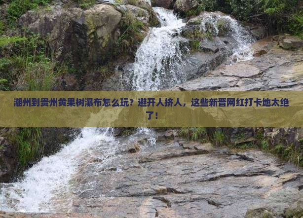 潮州到贵州黄果树瀑布哪里玩