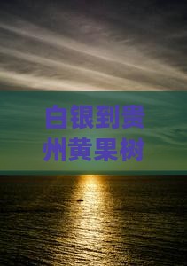 白银到贵州黄果树瀑布七日游