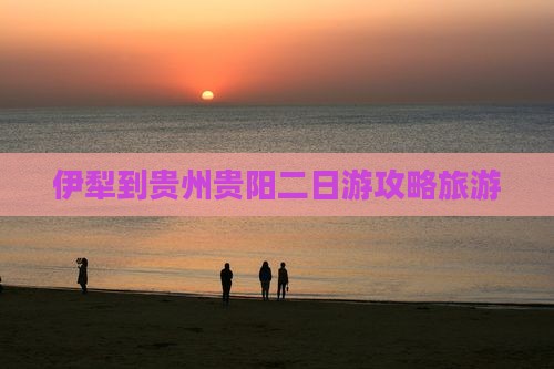 伊犁到贵州贵阳二日游