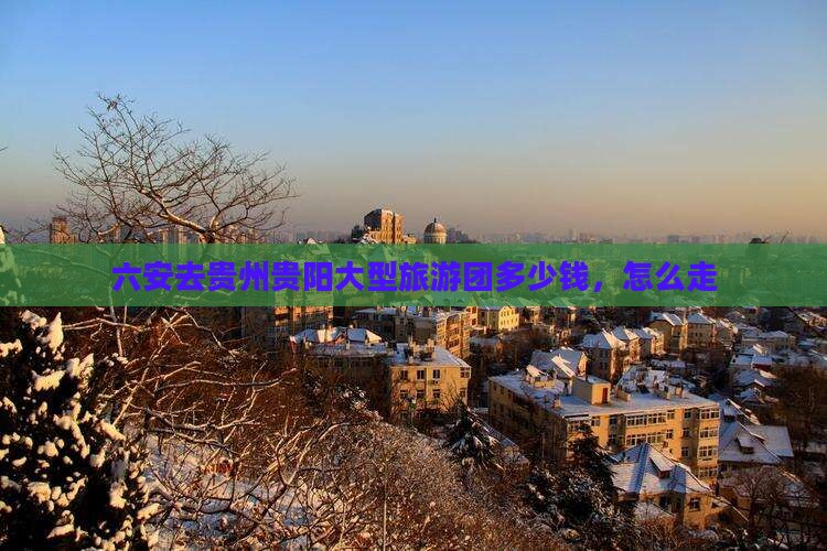 六安去贵州贵阳大型旅游团