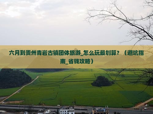 六月到贵州青岩古镇团体旅游