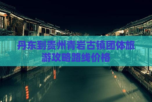 丹东到贵州青岩古镇团体旅游