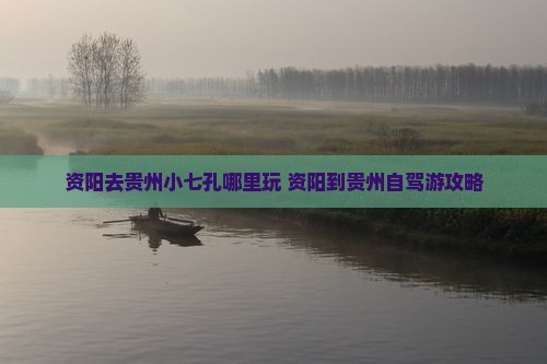 资阳去贵州小七孔哪里玩