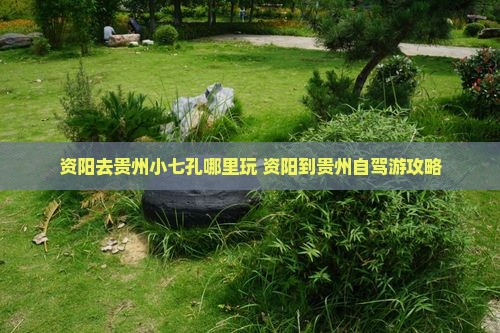 资阳去贵州小七孔哪里玩