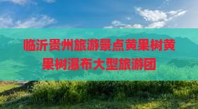 临沂去贵州黄果树瀑布大型旅游团