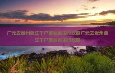 广元去贵州西江千户苗寨自由行
