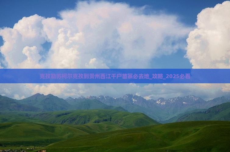 克孜勒苏柯尔克孜到贵州西江千户苗寨必去地