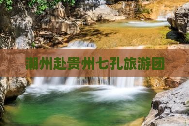 潮州去贵州小七孔大型旅游团