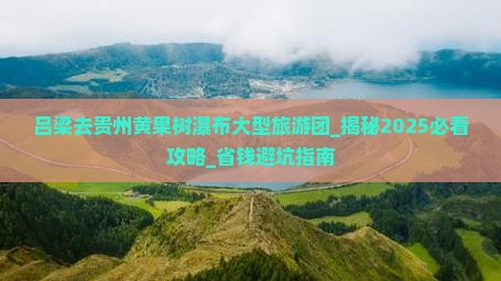 吕梁去贵州黄果树瀑布大型旅游团