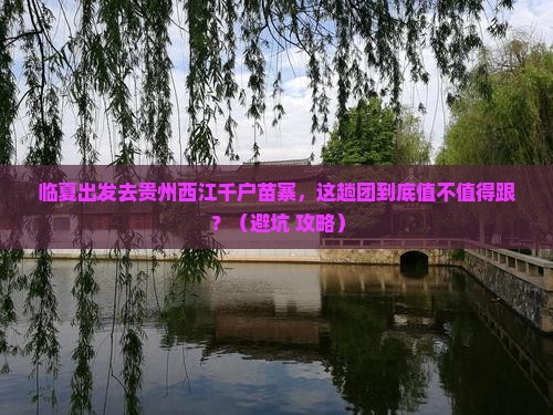 临夏去贵州西江千户苗寨大型旅游团 临夏去贵州西江千户苗寨大型旅游团