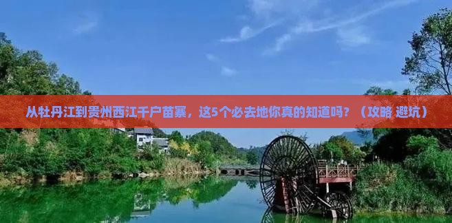 牡丹江到贵州西江千户苗寨必去地