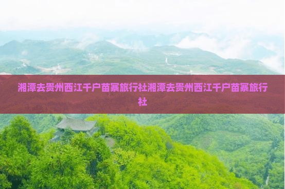 湘潭去贵州西江千户苗寨旅行社
