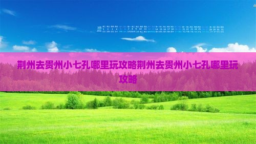 荆州去贵州小七孔哪里玩