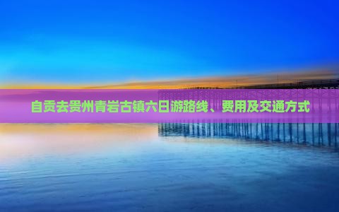 自贡去贵州青岩古镇六日游