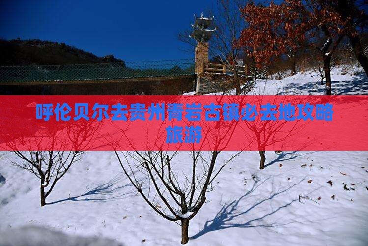 呼伦贝尔去贵州青岩古镇必去地