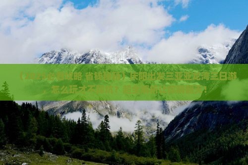 庆阳前往三亚亚龙湾热带森林公园三日游 庆阳前往三亚亚龙湾热带森林公园三日游