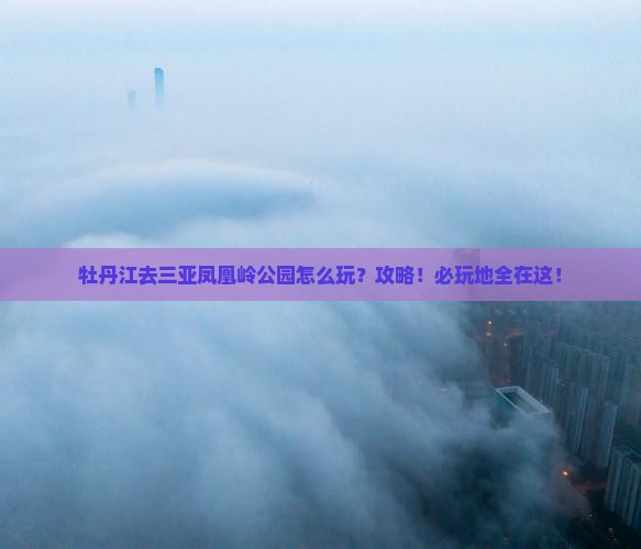 牡丹江去三亚凤凰岭公园必玩地