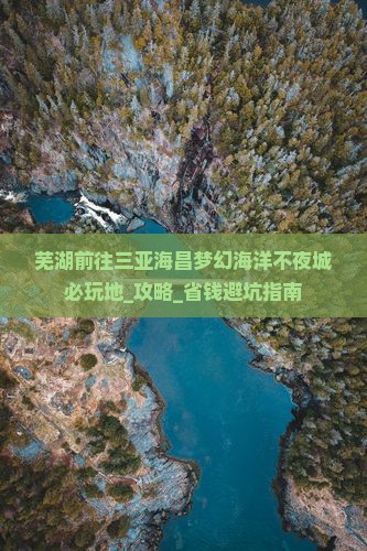 芜湖前往三亚海昌梦幻海洋不夜城必玩地