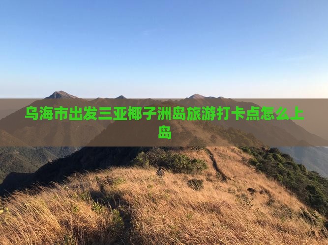 乌海市出发三亚椰子洲岛旅游打卡点