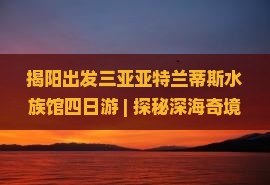 揭阳出发三亚亚特兰蒂斯水族馆四日游