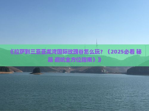 拉萨出发三亚亚龙湾国际玫瑰谷哪里玩