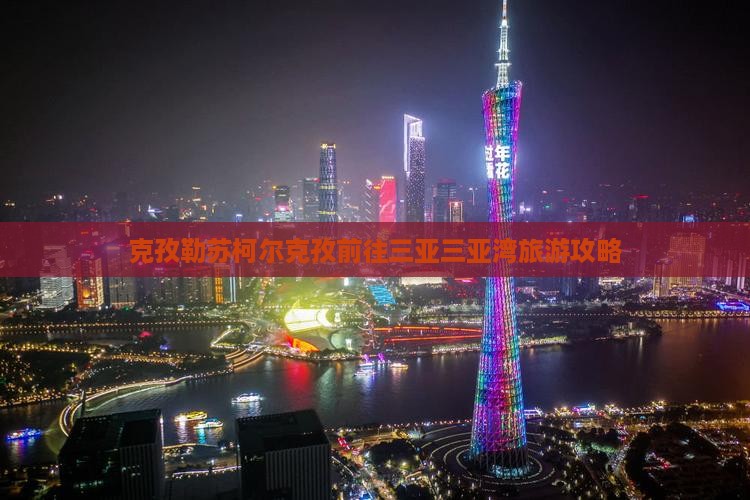 克孜勒苏柯尔克孜前往三亚三亚湾大型旅游团