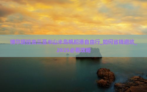 博尔塔拉去三亚半山半岛帆船港自由行