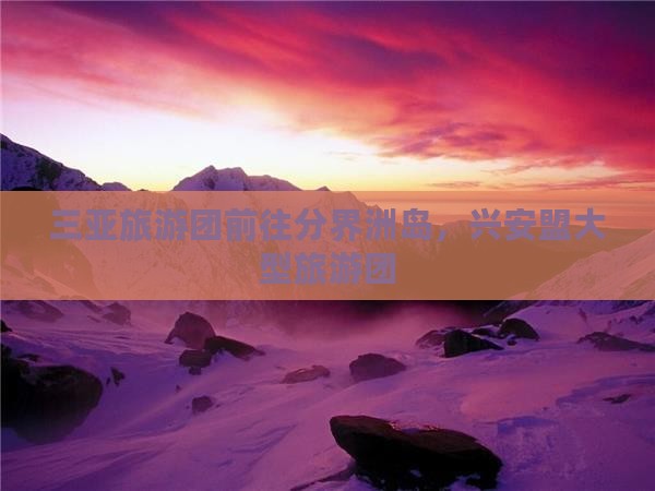 兴安盟前往三亚分界洲岛大型旅游团