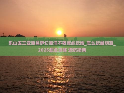 乐山去三亚海昌梦幻海洋不夜城必玩地