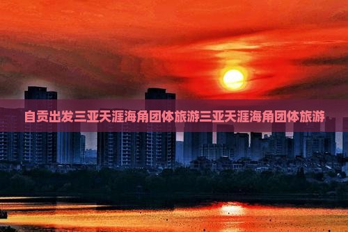 自贡出发三亚天涯海角团体旅游