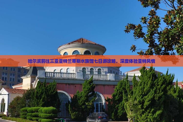 哈尔滨前往三亚亚特兰蒂斯水族馆七日游