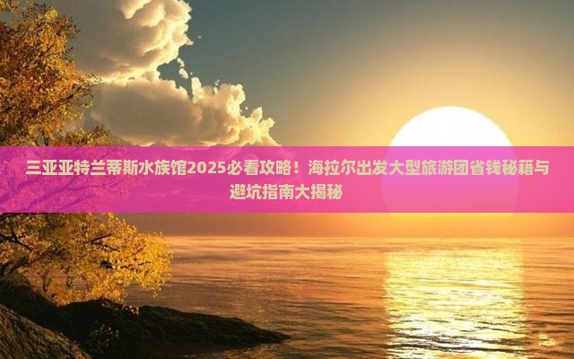 海拉尔出发三亚亚特兰蒂斯水族馆大型旅游团