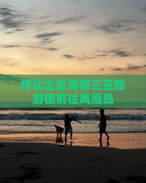 怀化前往三亚凤凰岛大型旅游团