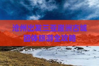 沧州出发三亚崖洲古城团体旅游