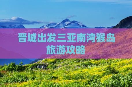 晋城前往三亚南湾猴岛旅游打卡点 晋城前往三亚南湾猴岛旅游打卡点