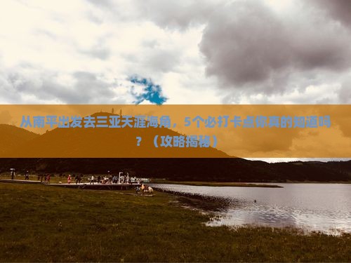 南平去三亚天涯海角旅游打卡点