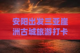 安阳出发三亚崖洲古城旅游打卡点