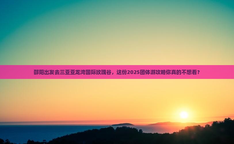 邵阳前往三亚亚龙湾国际玫瑰谷团体旅游