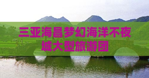 昌都出发三亚海昌梦幻海洋不夜城大型旅游团