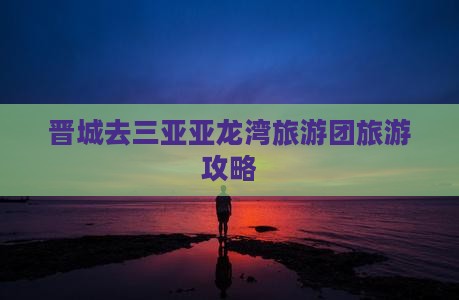 晋城去三亚亚龙湾热带森林公园旅行社