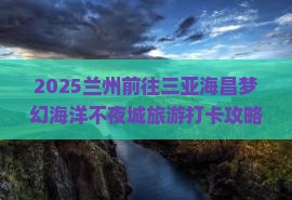 兰州前往三亚海昌梦幻海洋不夜城旅游打卡点