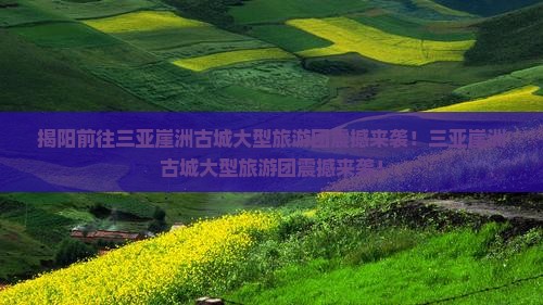 揭阳前往三亚崖洲古城大型旅游团