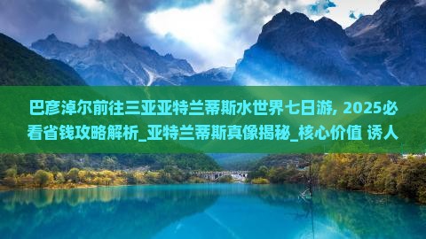 巴彦淖尔前往三亚亚特兰蒂斯水世界七日游