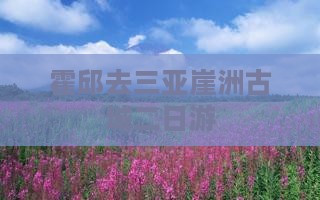霍邱去三亚崖洲古城二日游