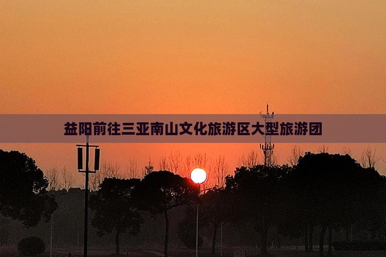 益阳前往三亚南山文化旅游区大型旅游团