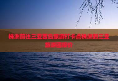 株洲前往三亚西岛旅游打卡点