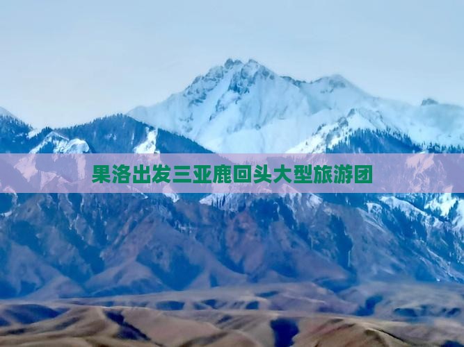 果洛出发三亚鹿回头大型旅游团 果洛出发三亚鹿回头大型旅游团